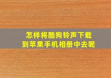 怎样将酷狗铃声下载到苹果手机相册中去呢