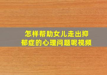 怎样帮助女儿走出抑郁症的心理问题呢视频