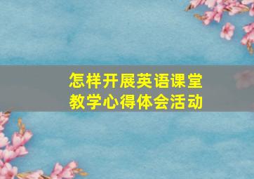 怎样开展英语课堂教学心得体会活动