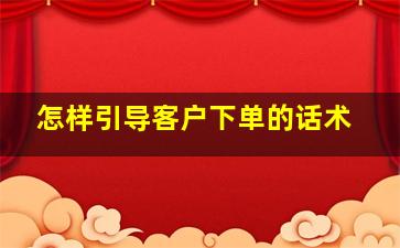 怎样引导客户下单的话术