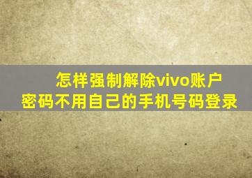 怎样强制解除vivo账户密码不用自己的手机号码登录