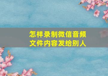 怎样录制微信音频文件内容发给别人