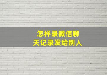 怎样录微信聊天记录发给别人