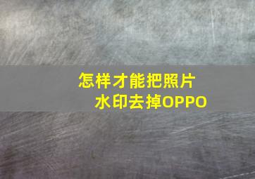 怎样才能把照片水印去掉OPPO