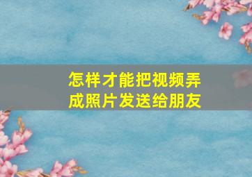 怎样才能把视频弄成照片发送给朋友