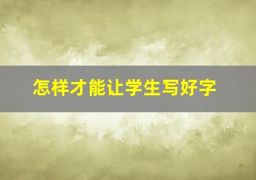 怎样才能让学生写好字