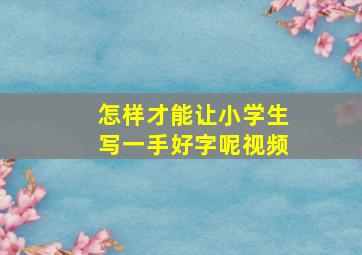 怎样才能让小学生写一手好字呢视频