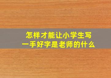 怎样才能让小学生写一手好字是老师的什么