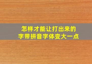 怎样才能让打出来的字带拼音字体变大一点