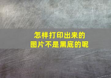 怎样打印出来的图片不是黑底的呢