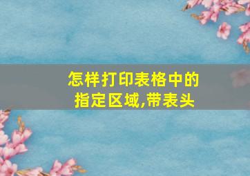 怎样打印表格中的指定区域,带表头