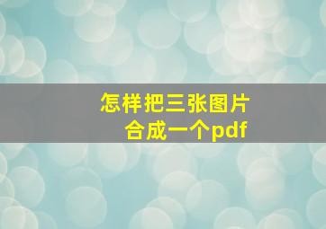 怎样把三张图片合成一个pdf