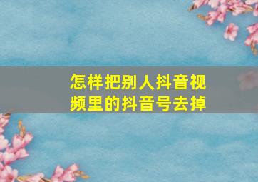 怎样把别人抖音视频里的抖音号去掉