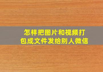 怎样把图片和视频打包成文件发给别人微信