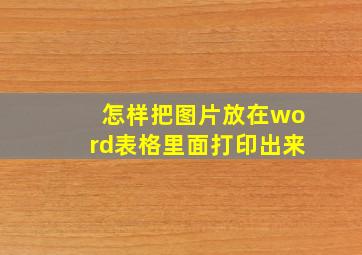 怎样把图片放在word表格里面打印出来