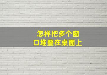 怎样把多个窗口堆叠在桌面上