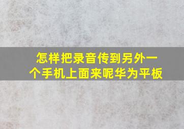 怎样把录音传到另外一个手机上面来呢华为平板