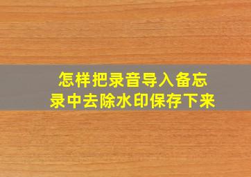 怎样把录音导入备忘录中去除水印保存下来