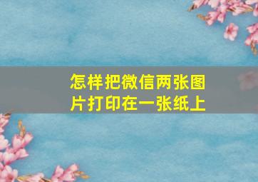 怎样把微信两张图片打印在一张纸上