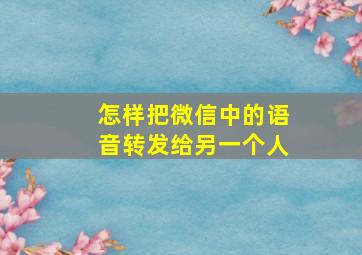 怎样把微信中的语音转发给另一个人