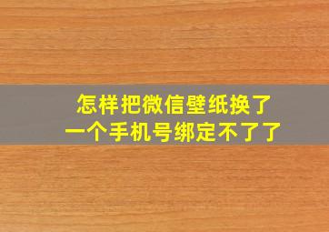 怎样把微信壁纸换了一个手机号绑定不了了