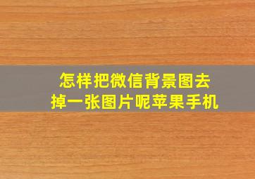 怎样把微信背景图去掉一张图片呢苹果手机