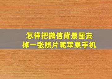 怎样把微信背景图去掉一张照片呢苹果手机