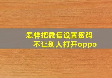 怎样把微信设置密码不让别人打开oppo