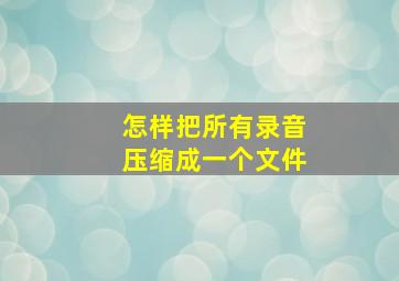 怎样把所有录音压缩成一个文件