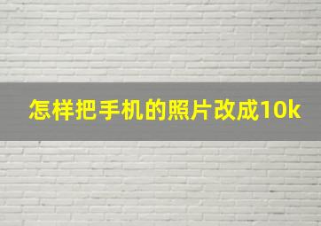 怎样把手机的照片改成10k