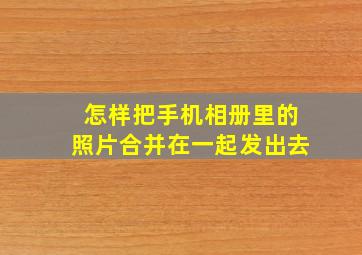 怎样把手机相册里的照片合并在一起发出去