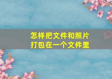 怎样把文件和照片打包在一个文件里