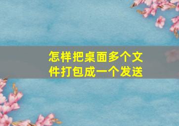 怎样把桌面多个文件打包成一个发送