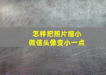 怎样把照片缩小微信头像变小一点