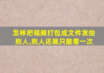 怎样把视频打包成文件发给别人,别人还就只能看一次