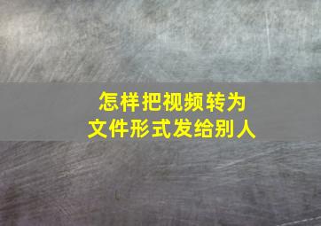 怎样把视频转为文件形式发给别人