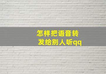 怎样把语音转发给别人听qq