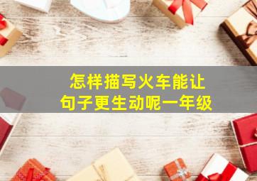 怎样描写火车能让句子更生动呢一年级