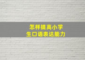 怎样提高小学生口语表达能力