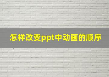 怎样改变ppt中动画的顺序