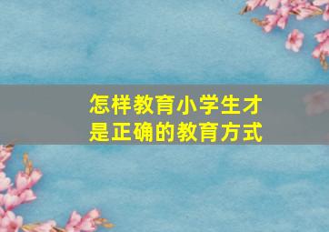 怎样教育小学生才是正确的教育方式