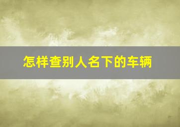 怎样查别人名下的车辆