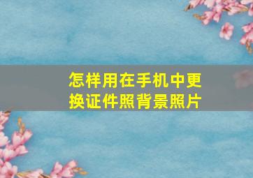 怎样用在手机中更换证件照背景照片