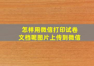 怎样用微信打印试卷文档呢图片上传到微信