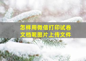 怎样用微信打印试卷文档呢图片上传文件