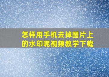 怎样用手机去掉图片上的水印呢视频教学下载