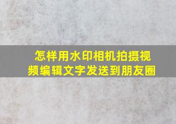 怎样用水印相机拍摄视频编辑文字发送到朋友圈