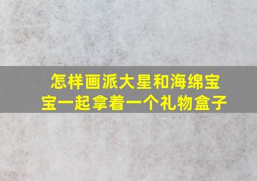 怎样画派大星和海绵宝宝一起拿着一个礼物盒子