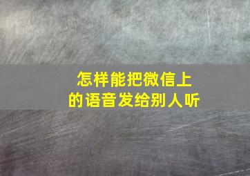 怎样能把微信上的语音发给别人听