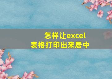 怎样让excel表格打印出来居中